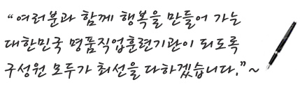 여러분과 함께 행복을 만들어 가는 대한민국 명품직업훈련기관이 되도독 구성원 모두가 최선을 다하겠습니다.